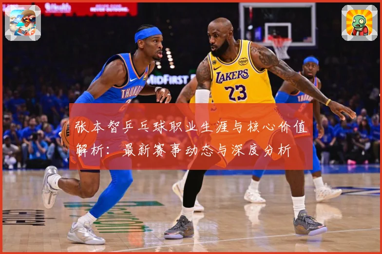 张本智乒乓球职业生涯与核心价值解析：最新赛事动态与深度分析