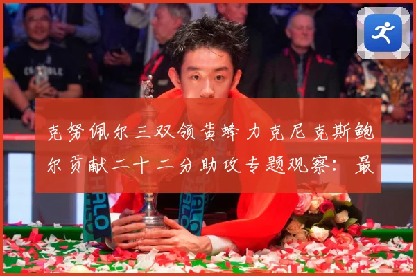 克努佩尔三双领黄蜂力克尼克斯鲍尔贡献二十二分助攻专题观察：最新赛事动态与深度分析