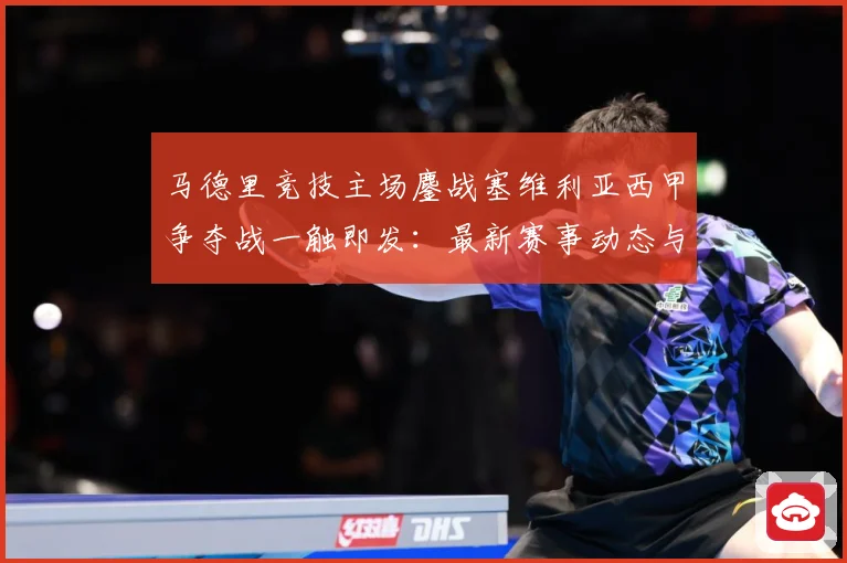 马德里竞技主场鏖战塞维利亚西甲争夺战一触即发：最新赛事动态与深度分析