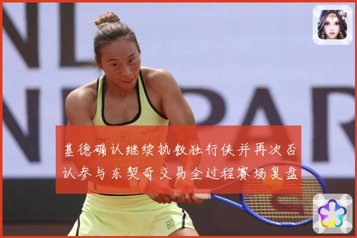 基德确认继续执教独行侠并再次否认参与东契奇交易全过程赛场复盘：最新赛事动态与深度分析