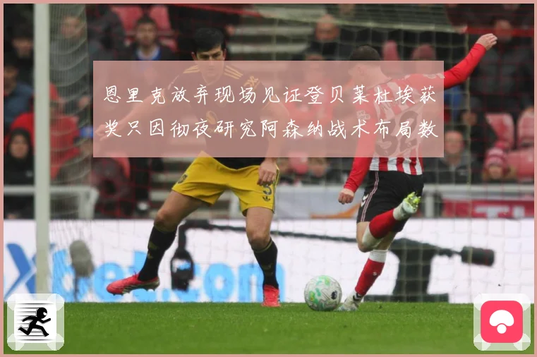 恩里克放弃现场见证登贝莱杜埃获奖只因彻夜研究阿森纳战术布局数据研判：最新赛事动态与深度分析