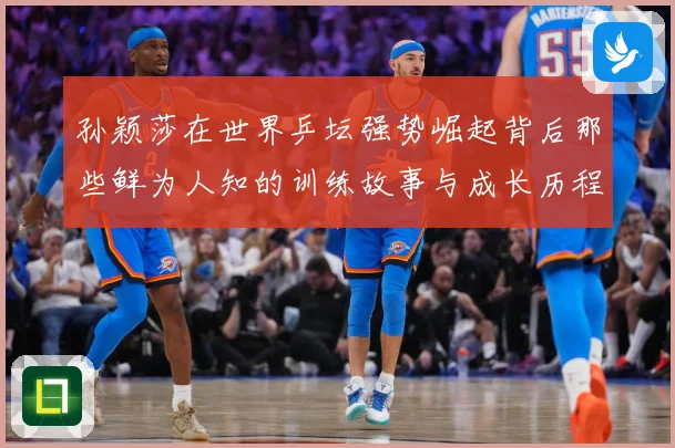 孙颖莎在世界乒坛强势崛起背后那些鲜为人知的训练故事与成长历程赛场解读：最新赛事动态与深度分析