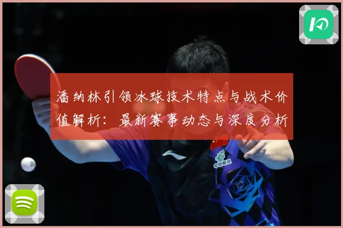 潘纳林引领冰球技术特点与战术价值解析：最新赛事动态与深度分析
