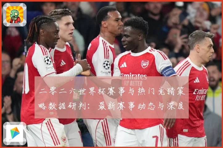 二零二六世界杯赛事与热门竞猜策略数据研判：最新赛事动态与深度分析