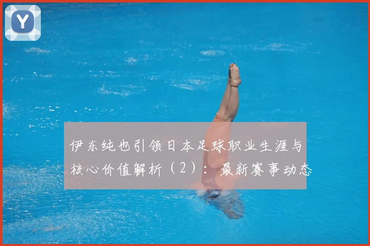 伊东纯也引领日本足球职业生涯与核心价值解析（2）：最新赛事动态与深度分析
