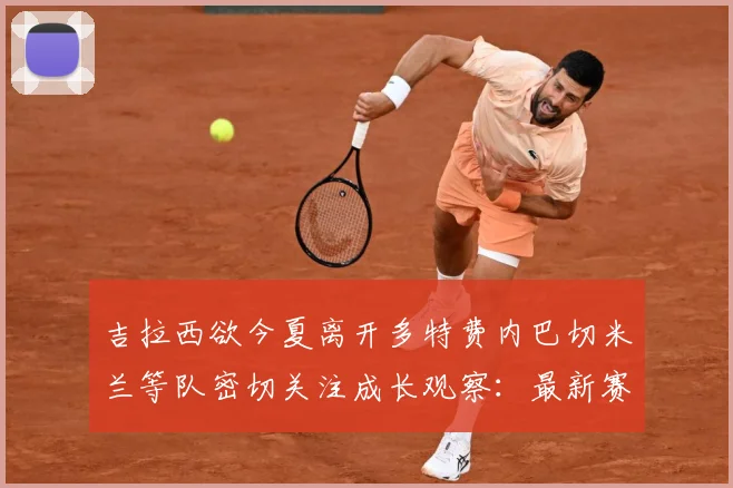 吉拉西欲今夏离开多特费内巴切米兰等队密切关注成长观察：最新赛事动态与深度分析