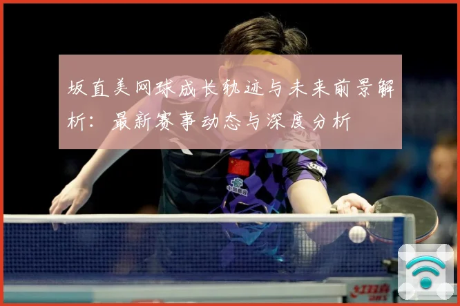 坂直美网球成长轨迹与未来前景解析：最新赛事动态与深度分析