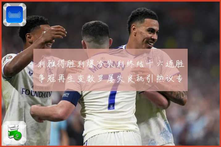利雅得胜利爆冷失利终结十六连胜争冠再生变数罗屡失良机引热议专题观察：最新赛事动态与深度分析