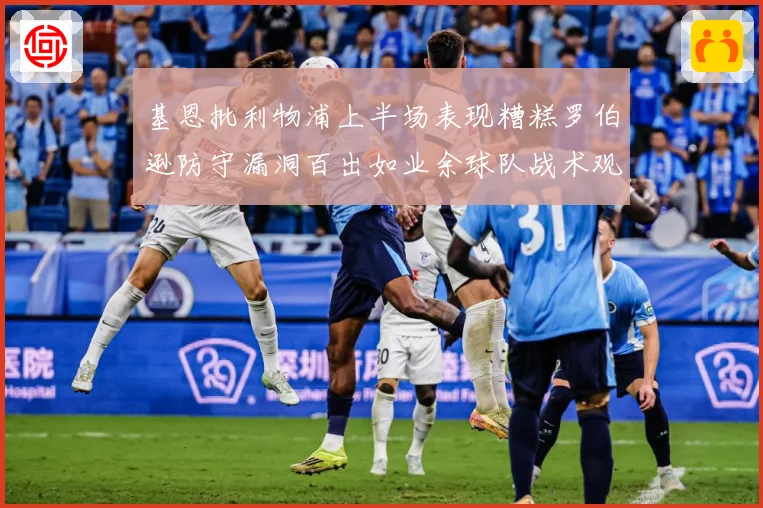 基恩批利物浦上半场表现糟糕罗伯逊防守漏洞百出如业余球队战术观察：最新赛事动态与深度分析
