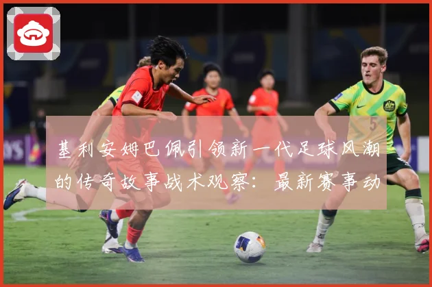 基利安姆巴佩引领新一代足球风潮的传奇故事战术观察：最新赛事动态与深度分析