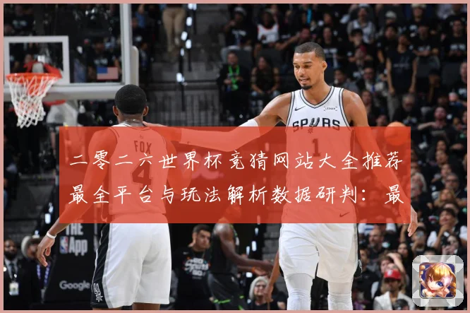 二零二六世界杯竞猜网站大全推荐最全平台与玩法解析数据研判：最新赛事动态与深度分析