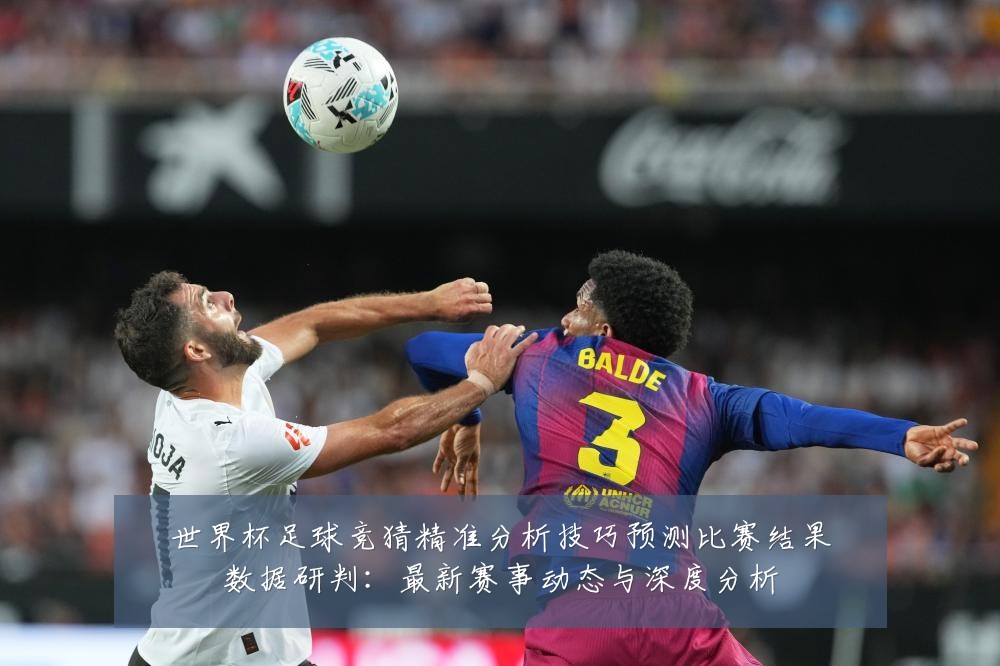 世界杯足球竞猜精准分析技巧预测比赛结果数据研判:最新赛事动态与深度分析