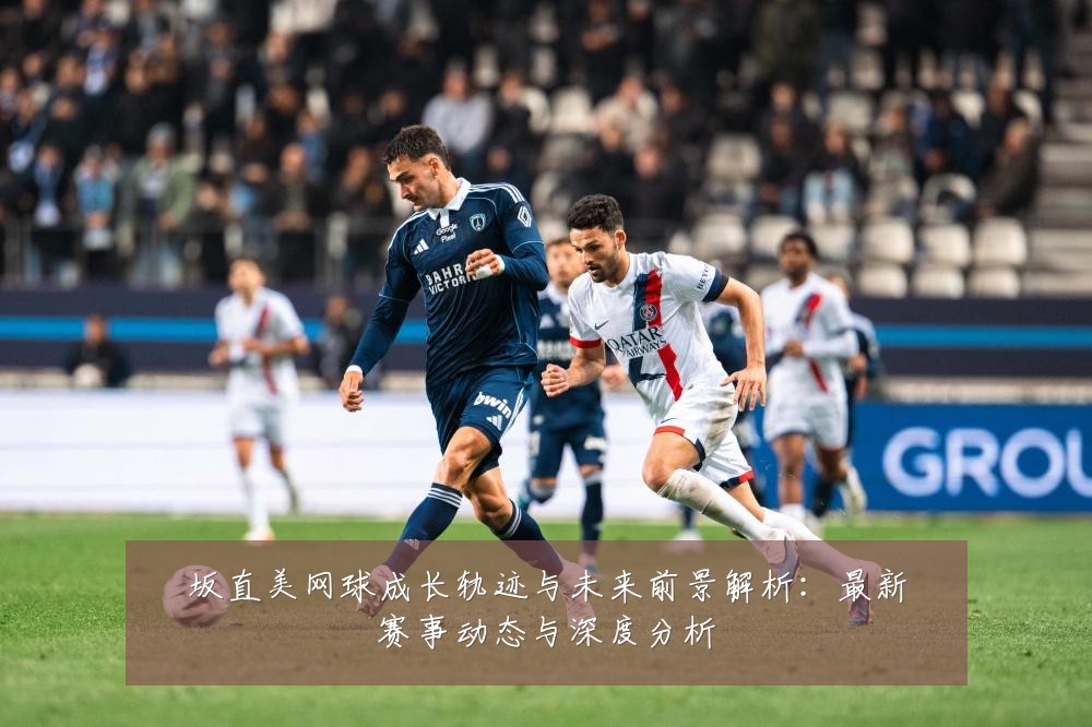 坂直美网球成长轨迹与未来前景解析:最新赛事动态与深度分析