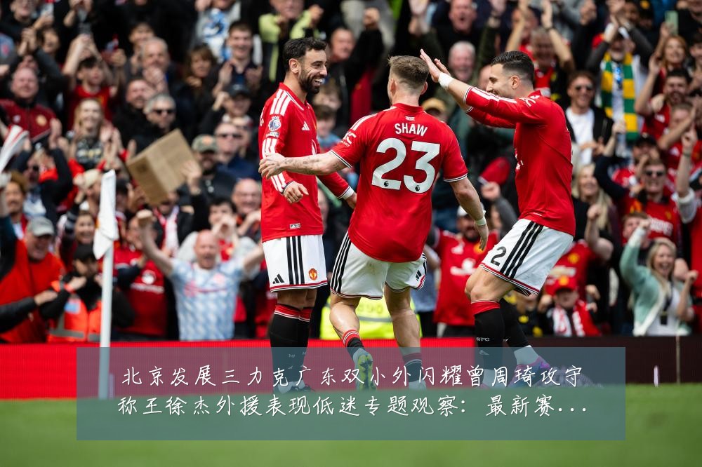 北京发展三力克广东双小外闪耀曾周琦攻守称王徐杰外援表现低迷专题观察:最新赛事动态与深度分析