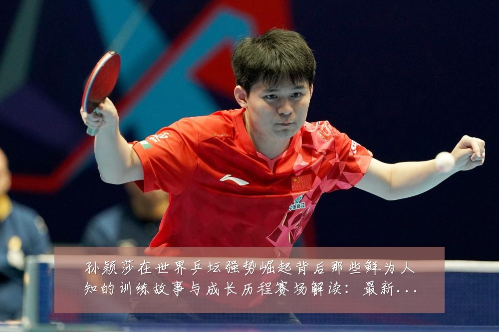 孙颖莎在世界乒坛强势崛起背后那些鲜为人知的训练故事与成长历程赛场解读:最新赛事动态与深度分析