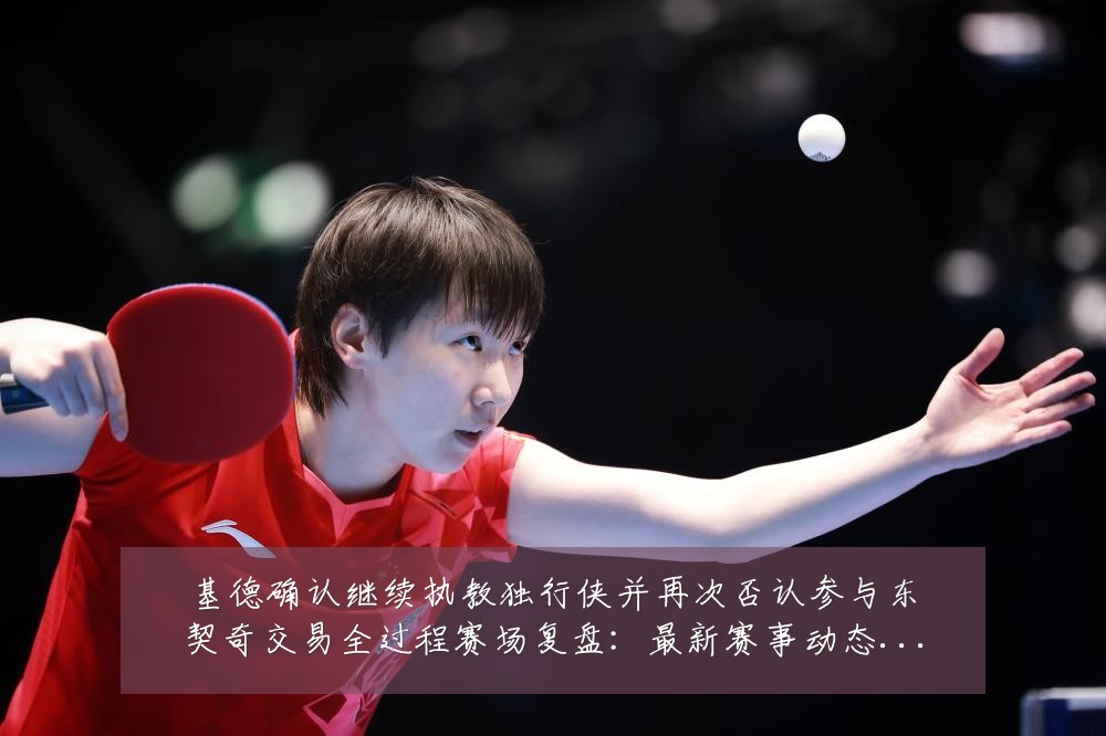 基德确认继续执教独行侠并再次否认参与东契奇交易全过程赛场复盘:最新赛事动态与深度分析
