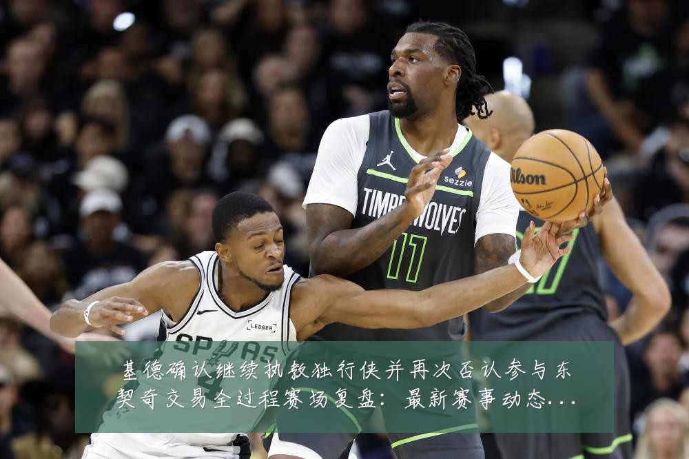 基德确认继续执教独行侠并再次否认参与东契奇交易全过程赛场复盘:最新赛事动态与深度分析