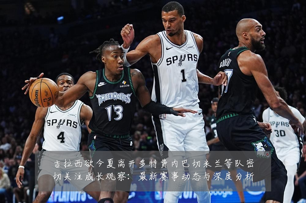 吉拉西欲今夏离开多特费内巴切米兰等队密切关注成长观察:最新赛事动态与深度分析