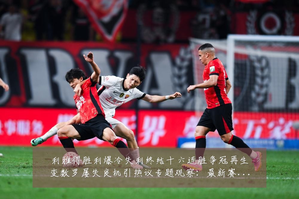 利雅得胜利爆冷失利终结十六连胜争冠再生变数罗屡失良机引热议专题观察:最新赛事动态与深度分析