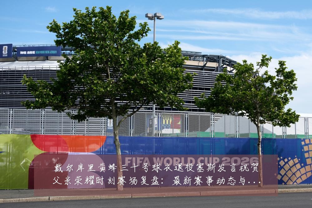 戴尔库里黄蜂三十号球衣退役塞斯发言祝贺父亲荣耀时刻赛场复盘:最新赛事动态与深度分析