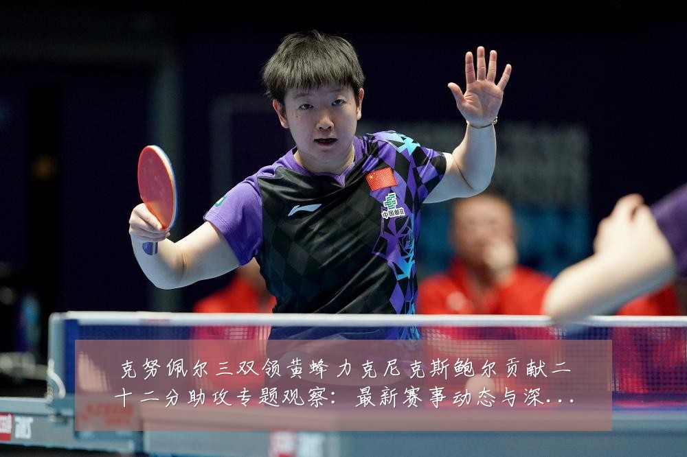 克努佩尔三双领黄蜂力克尼克斯鲍尔贡献二十二分助攻专题观察:最新赛事动态与深度分析