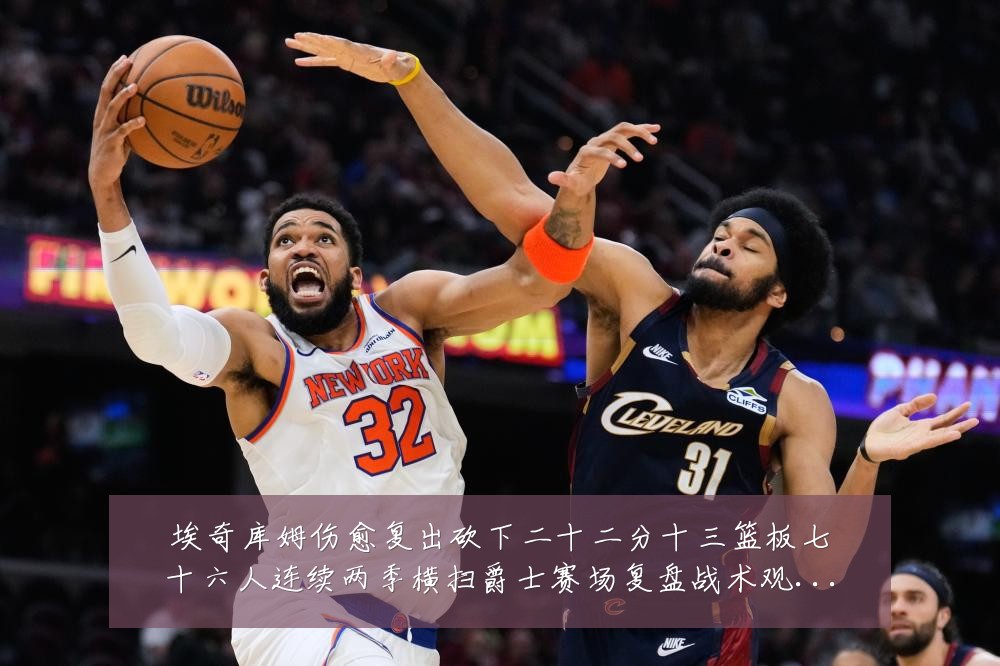 埃奇库姆伤愈复出砍下二十二分十三篮板七十六人连续两季横扫爵士赛场复盘战术观察:最新赛事动态与深度分析