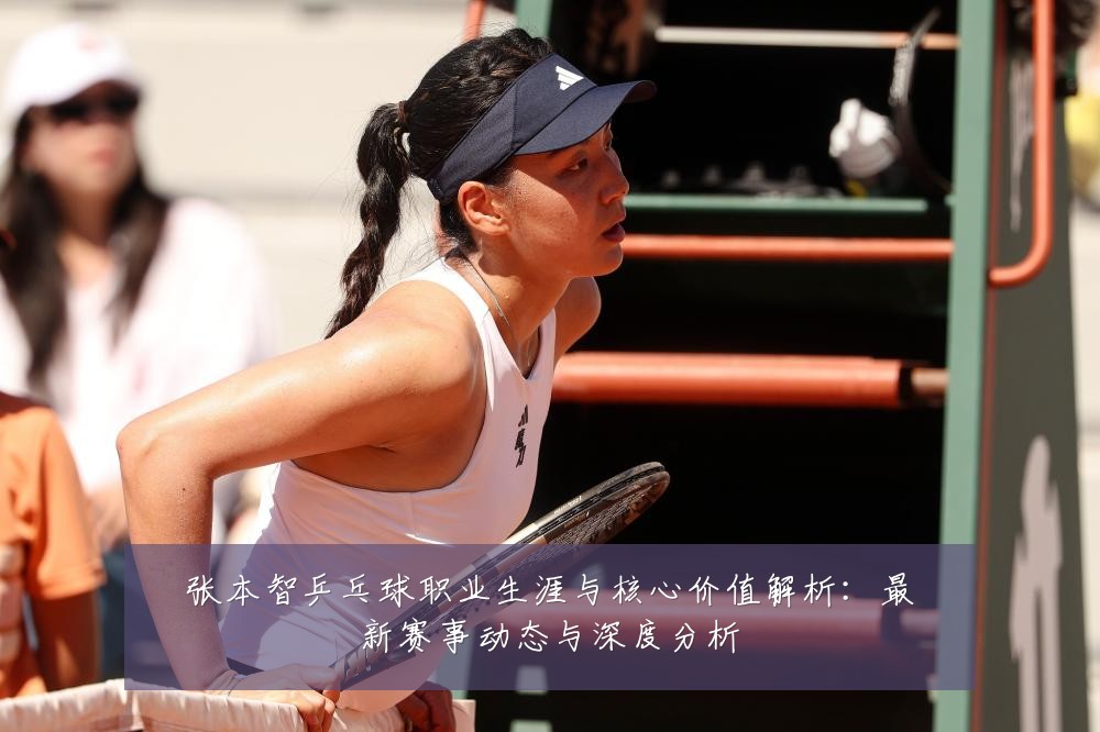张本智乒乓球职业生涯与核心价值解析:最新赛事动态与深度分析