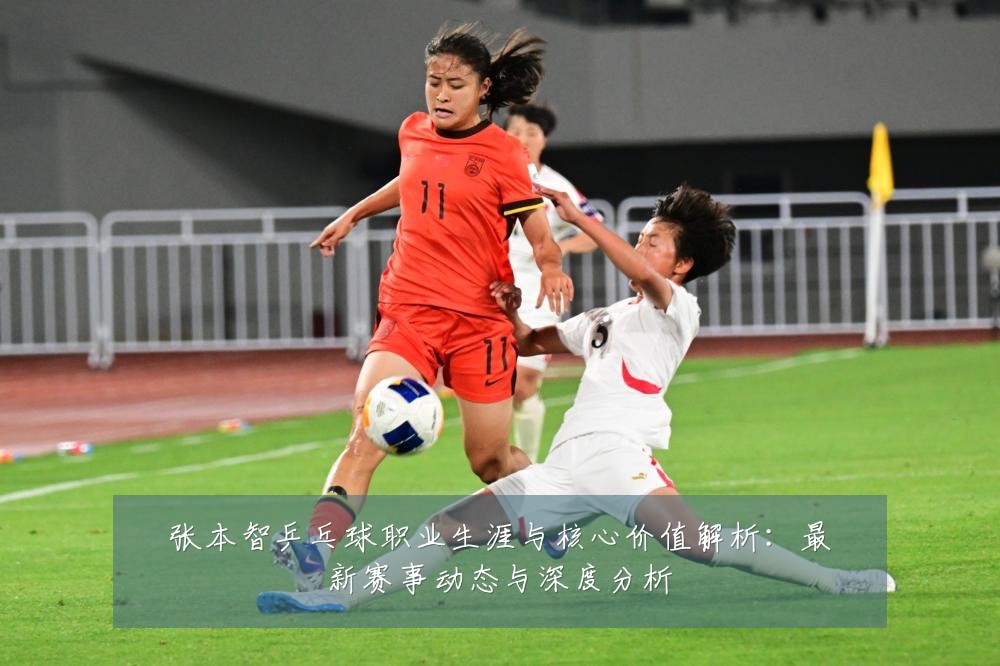 张本智乒乓球职业生涯与核心价值解析:最新赛事动态与深度分析